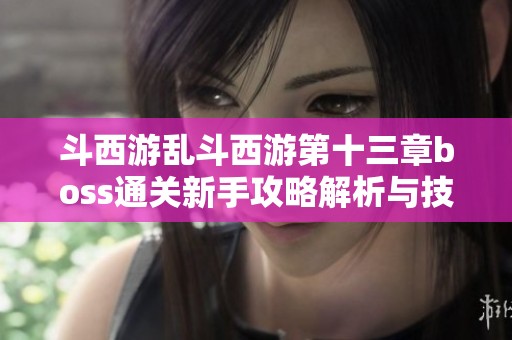 斗西游乱斗西游第十三章boss通关新手攻略解析与技巧分享