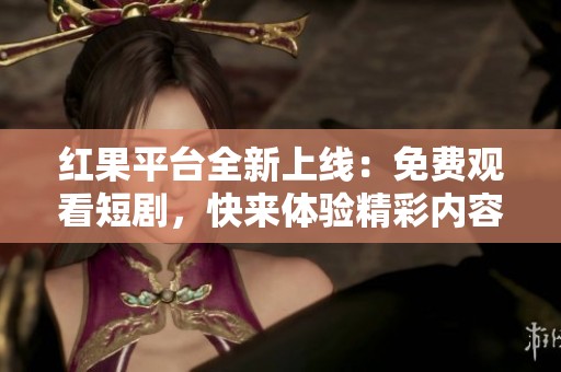 红果平台全新上线：免费观看短剧，快来体验精彩内容！