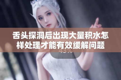 舌头探洞后出现大量积水怎样处理才能有效缓解问题