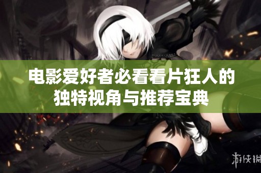 电影爱好者必看看片狂人的独特视角与推荐宝典