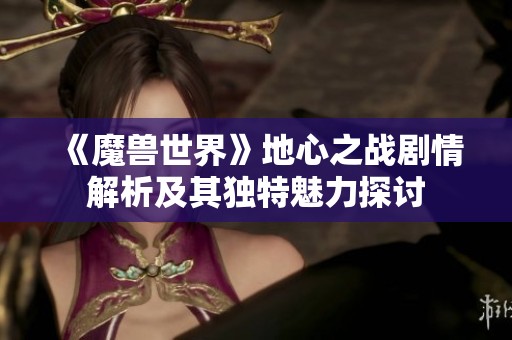 《魔兽世界》地心之战剧情解析及其独特魅力探讨