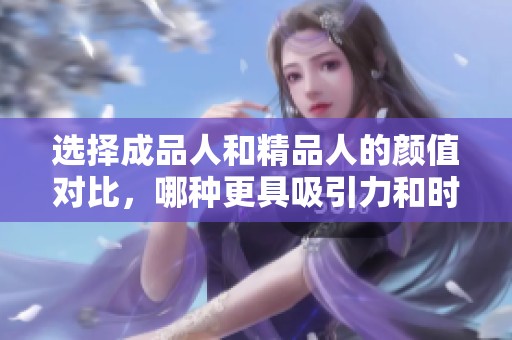 选择成品人和精品人的颜值对比，哪种更具吸引力和时尚感