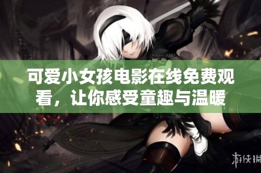 可爱小女孩电影在线免费观看，让你感受童趣与温暖