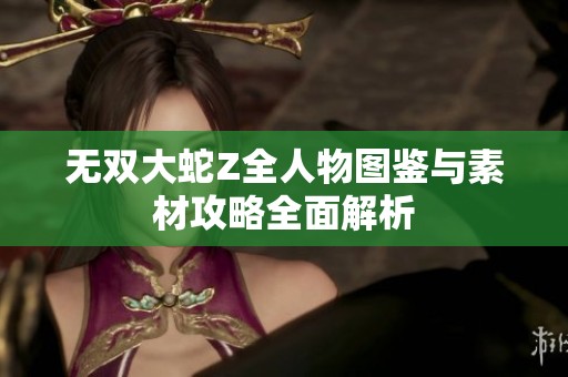 无双大蛇Z全人物图鉴与素材攻略全面解析