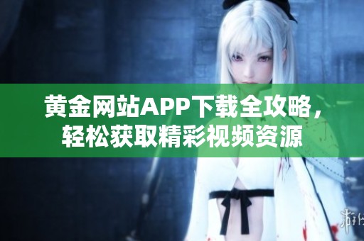 黄金网站APP下载全攻略，轻松获取精彩视频资源