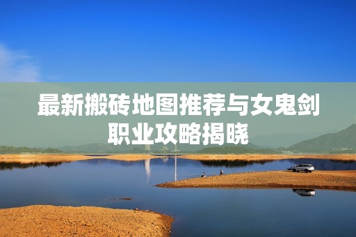 最新搬砖地图推荐与女鬼剑职业攻略揭晓