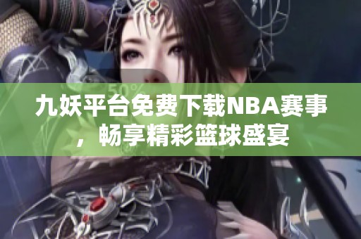 九妖平台免费下载NBA赛事，畅享精彩篮球盛宴