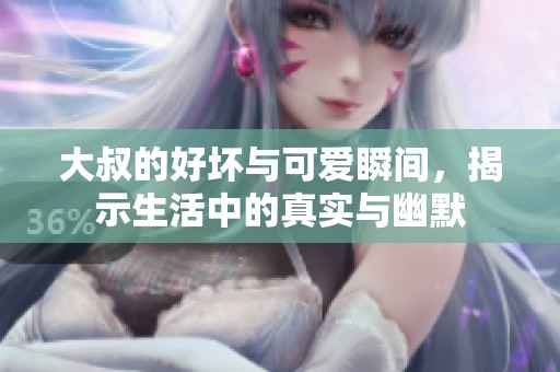大叔的好坏与可爱瞬间，揭示生活中的真实与幽默