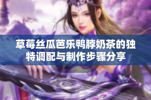 草莓丝瓜芭乐鸭脖奶茶的独特调配与制作步骤分享