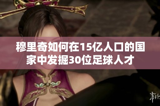 穆里奇如何在15亿人口的国家中发掘30位足球人才