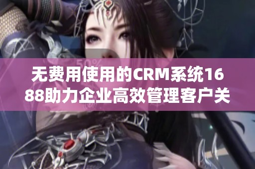 无费用使用的CRM系统1688助力企业高效管理客户关系