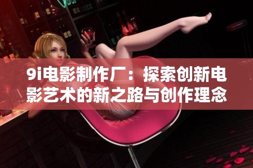 9i电影制作厂：探索创新电影艺术的新之路与创作理念