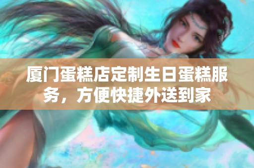 厦门蛋糕店定制生日蛋糕服务，方便快捷外送到家
