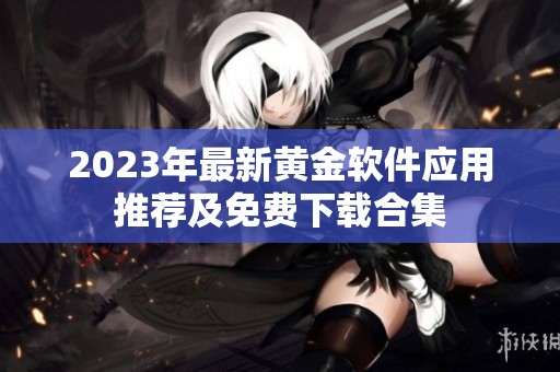 2023年最新黄金软件应用推荐及免费下载合集