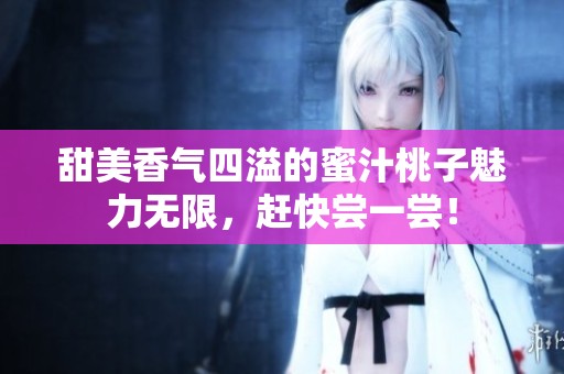 甜美香气四溢的蜜汁桃子魅力无限，赶快尝一尝！