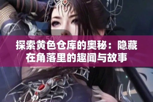 探索黄色仓库的奥秘：隐藏在角落里的趣闻与故事