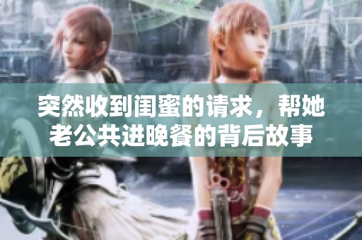 突然收到闺蜜的请求，帮她老公共进晚餐的背后故事