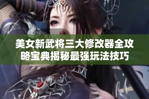 美女新武将三大修改器全攻略宝典揭秘最强玩法技巧