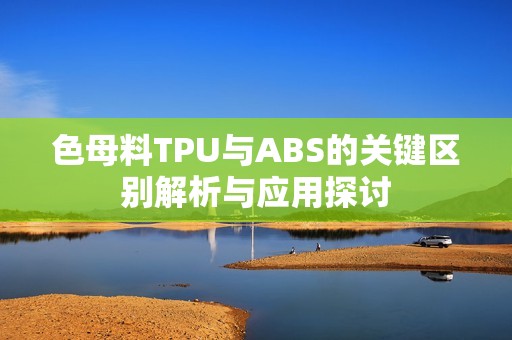 色母料TPU与ABS的关键区别解析与应用探讨