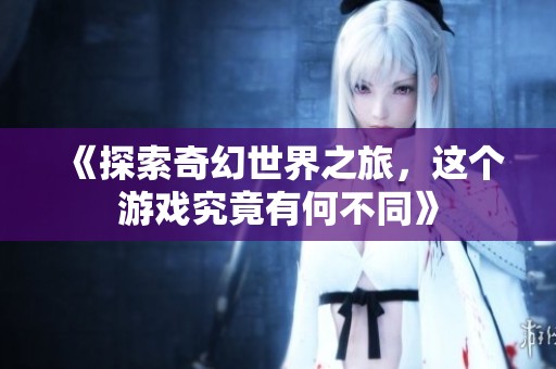 《探索奇幻世界之旅，这个游戏究竟有何不同》