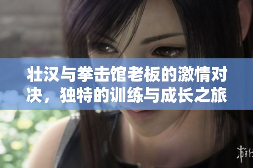 壮汉与拳击馆老板的激情对决，独特的训练与成长之旅