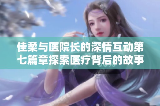 佳柔与医院长的深情互动第七篇章探索医疗背后的故事