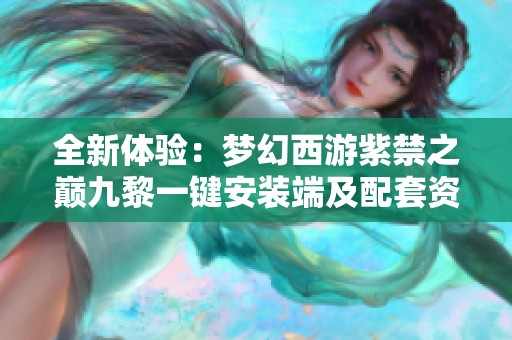 全新体验：梦幻西游紫禁之巅九黎一键安装端及配套资源发布