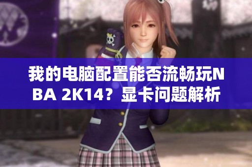 我的电脑配置能否流畅玩NBA 2K14？显卡问题解析