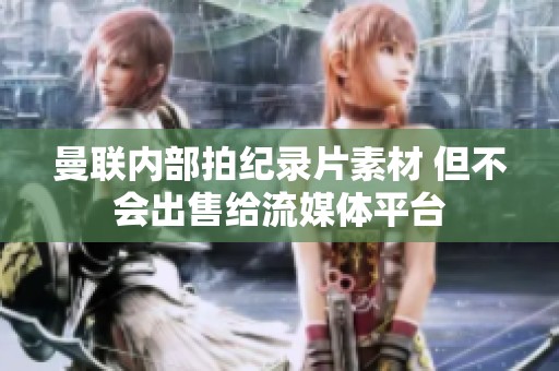 曼联内部拍纪录片素材 但不会出售给流媒体平台