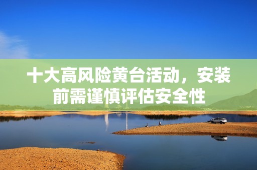 十大高风险黄台活动，安装前需谨慎评估安全性