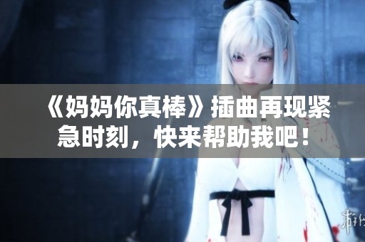 《妈妈你真棒》插曲再现紧急时刻，快来帮助我吧！