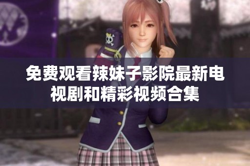 免费观看辣妹子影院最新电视剧和精彩视频合集
