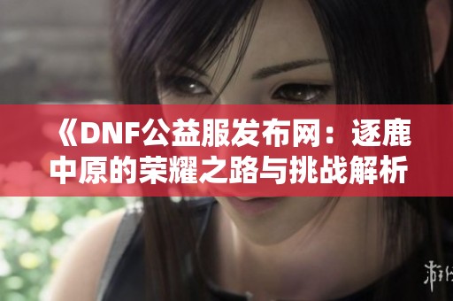 《DNF公益服发布网：逐鹿中原的荣耀之路与挑战解析》