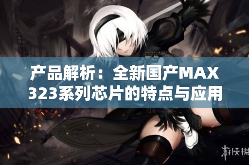 产品解析：全新国产MAX323系列芯片的特点与应用详解
