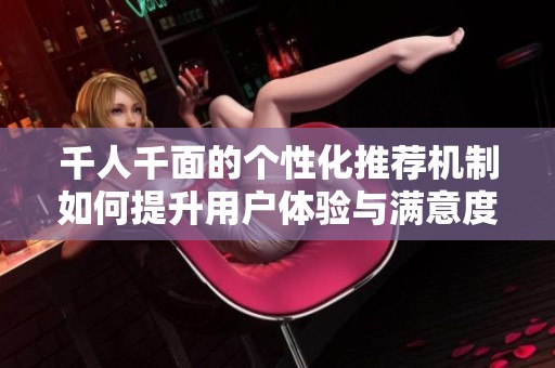 千人千面的个性化推荐机制如何提升用户体验与满意度