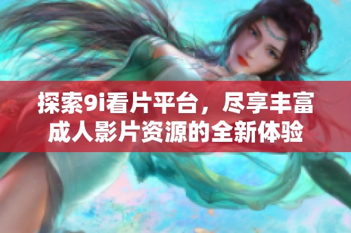 探索9i看片平台，尽享丰富成人影片资源的全新体验
