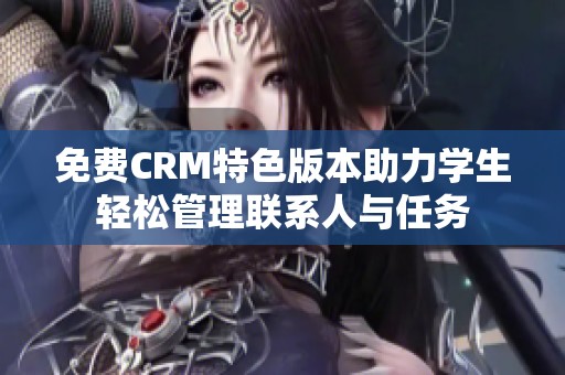 免费CRM特色版本助力学生轻松管理联系人与任务