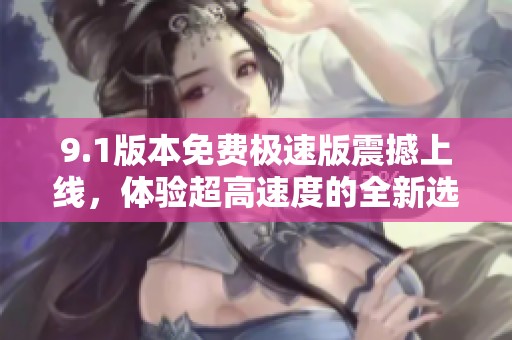 9.1版本免费极速版震撼上线，体验超高速度的全新选择