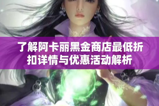 了解阿卡丽黑金商店最低折扣详情与优惠活动解析