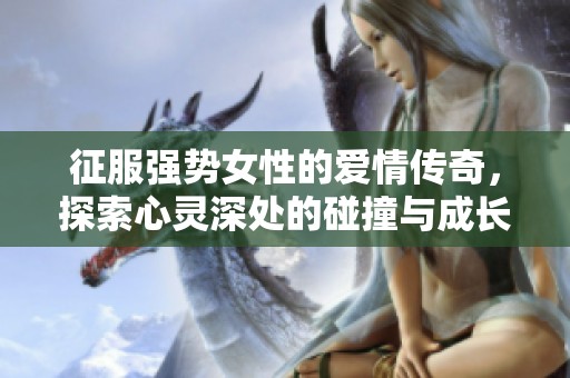 征服强势女性的爱情传奇，探索心灵深处的碰撞与成长