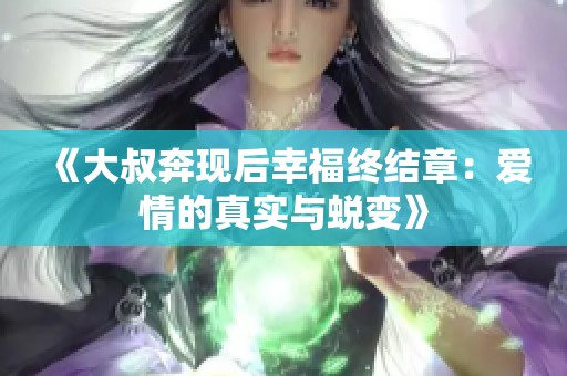 《大叔奔现后幸福终结章：爱情的真实与蜕变》