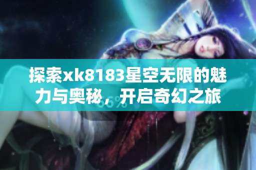探索xk8183星空无限的魅力与奥秘，开启奇幻之旅