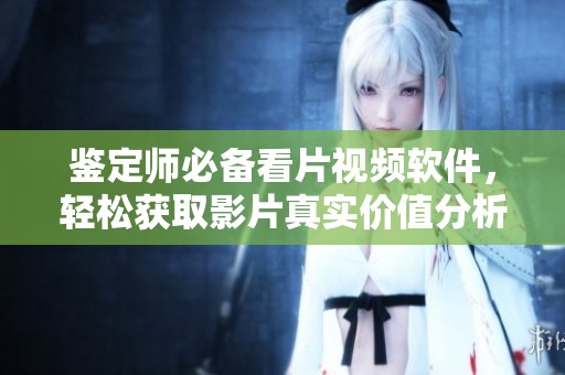鉴定师必备看片视频软件，轻松获取影片真实价值分析
