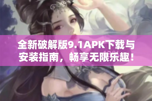 全新破解版9.1APK下载与安装指南，畅享无限乐趣！