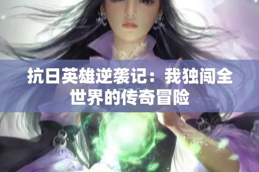 抗日英雄逆袭记：我独闯全世界的传奇冒险