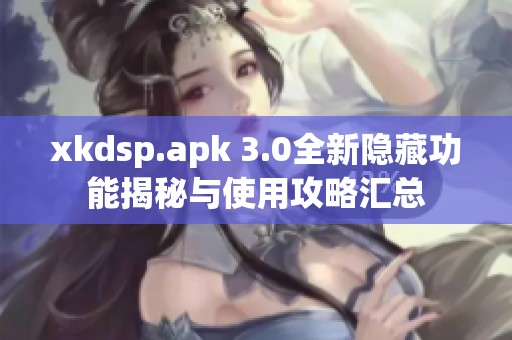 xkdsp.apk 3.0全新隐藏功能揭秘与使用攻略汇总