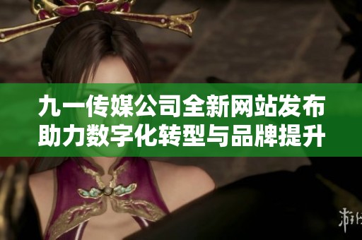 九一传媒公司全新网站发布助力数字化转型与品牌提升