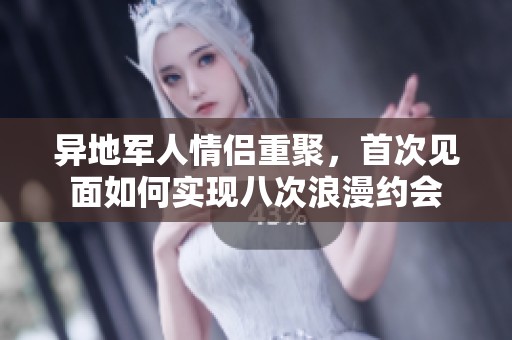 异地军人情侣重聚，首次见面如何实现八次浪漫约会