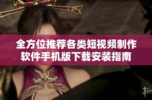 全方位推荐各类短视频制作软件手机版下载安装指南