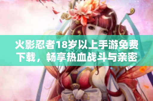火影忍者18岁以上手游免费下载，畅享热血战斗与亲密互动